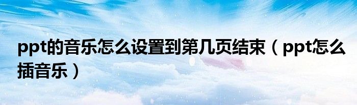 ppt的音乐怎么设置到第几页结束（ppt怎么插音乐）