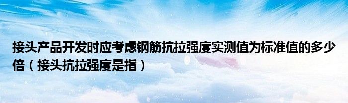 接头产品开发时应考虑钢筋抗拉强度实测值为标准值的多少倍（接头抗拉强度是指）
