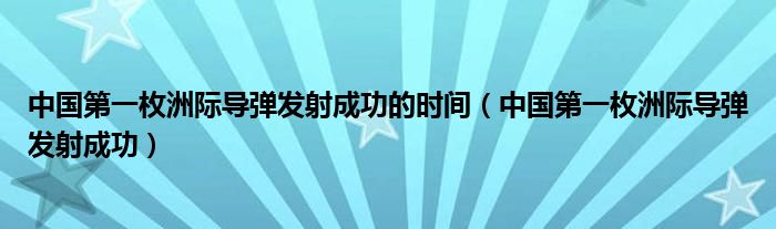 中国第一枚洲际导弹发射成功的时间（中国第一枚洲际导弹发射成功）