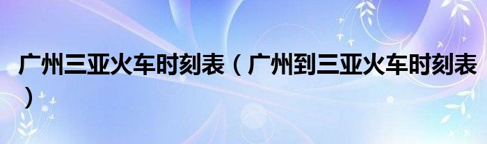广州三亚火车时刻表（广州到三亚火车时刻表）