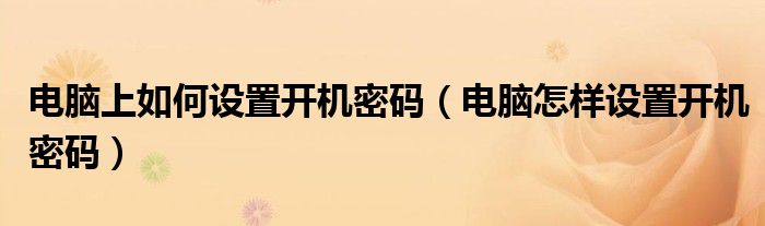 电脑上如何设置开机密码（电脑怎样设置开机密码）