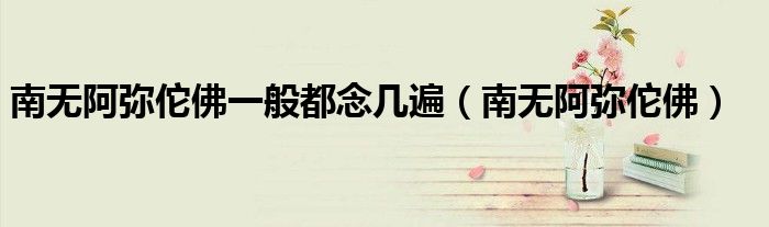 南无阿弥佗佛一般都念几遍（南无阿弥佗佛）