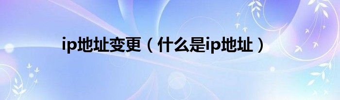 ip地址变更（什么是ip地址）