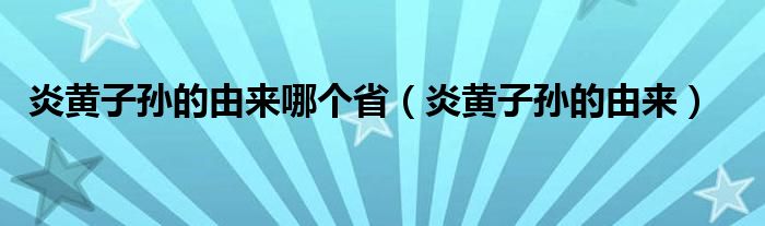 炎黄子孙的由来哪个省（炎黄子孙的由来）