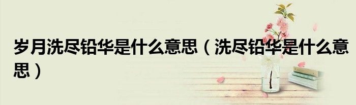岁月洗尽铅华是什么意思（洗尽铅华是什么意思）