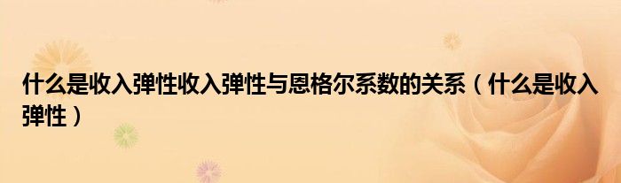 什么是收入弹性收入弹性与恩格尔系数的关系（什么是收入弹性）