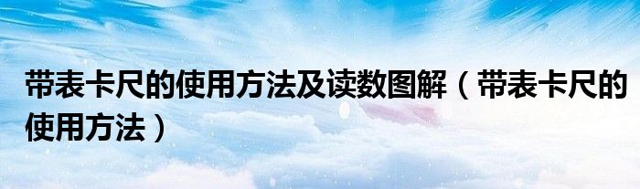 带表卡尺的使用方法及读数图解（带表卡尺的使用方法）