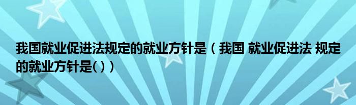 我国就业促进法规定的就业方针是（我国 就业促进法 规定的就业方针是( )）