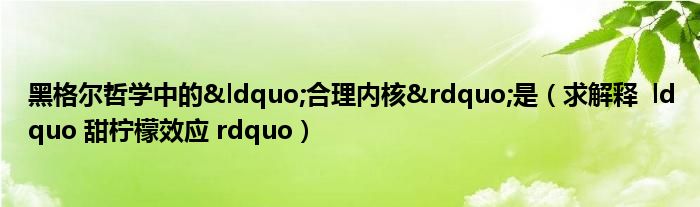 黑格尔哲学中的“合理内核”是（求解释  ldquo 甜柠檬效应 rdquo）