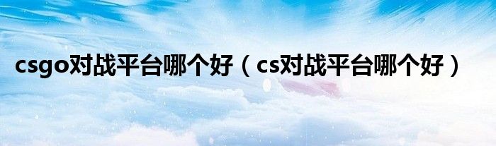 csgo对战平台哪个好（cs对战平台哪个好）