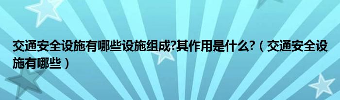 交通安全设施有哪些设施组成?其作用是什么?（交通安全设施有哪些）