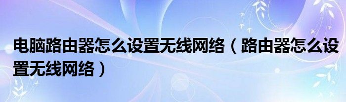 电脑路由器怎么设置无线网络（路由器怎么设置无线网络）
