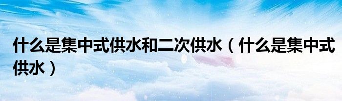 什么是集中式供水和二次供水（什么是集中式供水）
