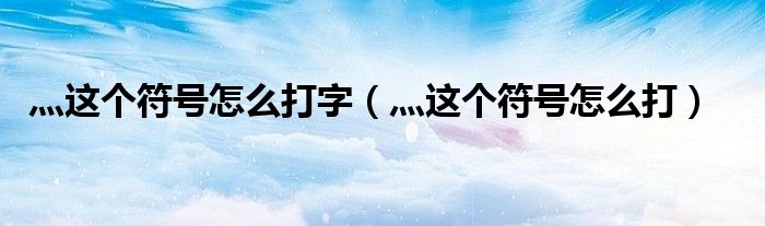 灬这个符号怎么打字（灬这个符号怎么打）