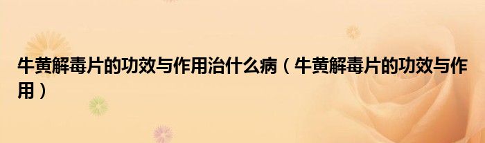 牛黄解毒片的功效与作用治什么病（牛黄解毒片的功效与作用）