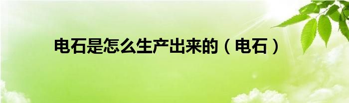电石是怎么生产出来的（电石）