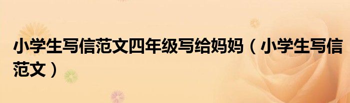 小学生写信范文四年级写给妈妈（小学生写信范文）