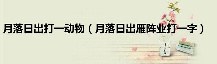 月落日出打一动物（月落日出雁阵业打一字）