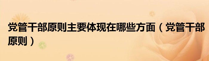 党管干部原则主要体现在哪些方面（党管干部原则）