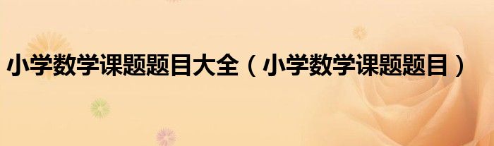 小学数学课题题目大全（小学数学课题题目）