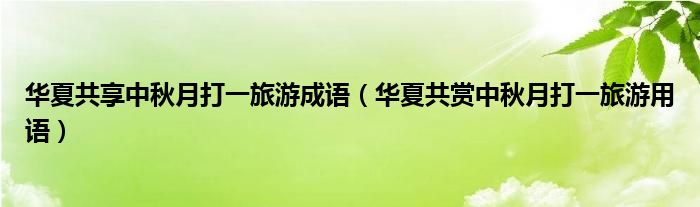 华夏共享中秋月打一旅游成语（华夏共赏中秋月打一旅游用语）