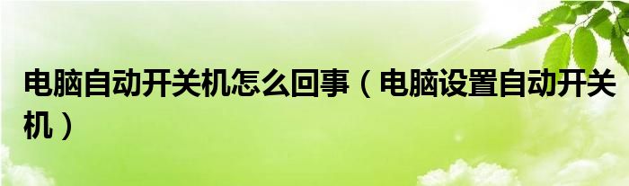 电脑自动开关机怎么回事（电脑设置自动开关机）