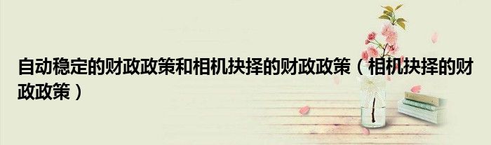 自动稳定的财政政策和相机抉择的财政政策（相机抉择的财政政策）