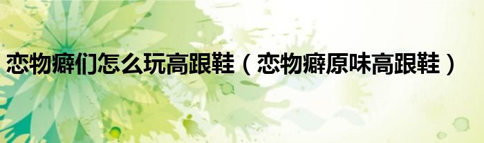 恋物癖们怎么玩高跟鞋（恋物癖原味高跟鞋）