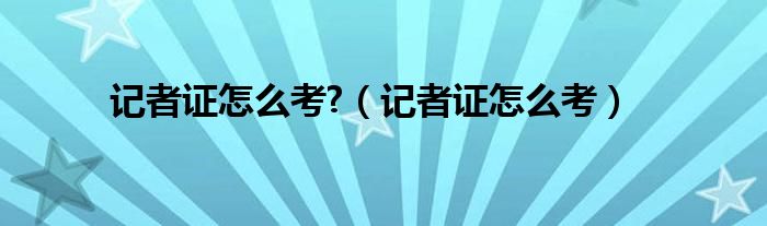 记者证怎么考?（记者证怎么考）