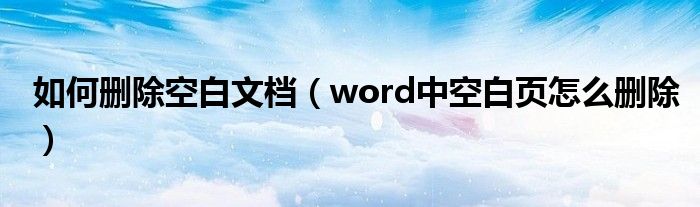 如何删除空白文档（word中空白页怎么删除）