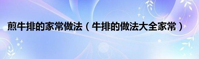 煎牛排的家常做法（牛排的做法大全家常）