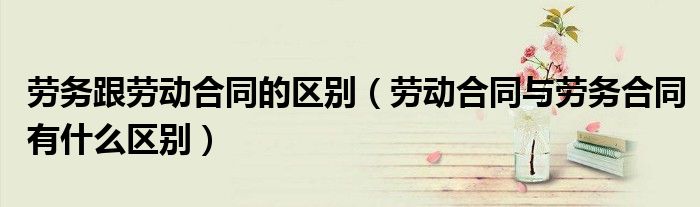 劳务跟劳动合同的区别（劳动合同与劳务合同有什么区别）