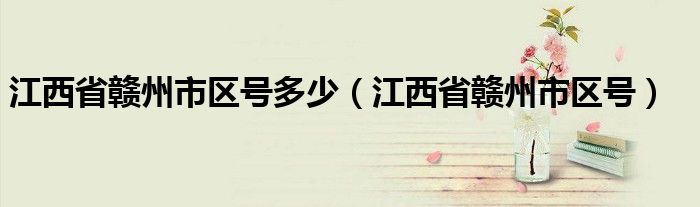 江西省赣州市区号多少（江西省赣州市区号）