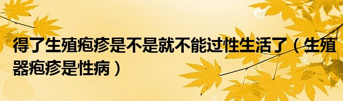 得了生殖疱疹是不是就不能过性生活了（生殖器疱疹是性病）