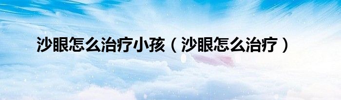 沙眼怎么治疗小孩（沙眼怎么治疗）