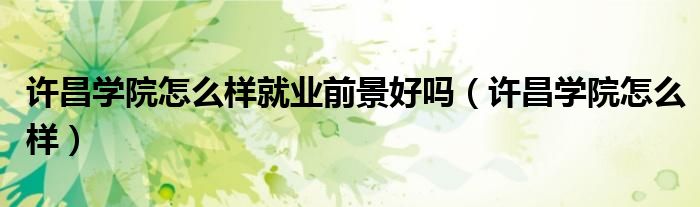 许昌学院怎么样就业前景好吗（许昌学院怎么样）