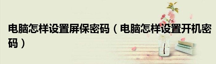 电脑怎样设置屏保密码（电脑怎样设置开机密码）