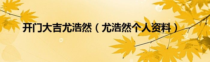 开门大吉尤浩然（尤浩然个人资料）