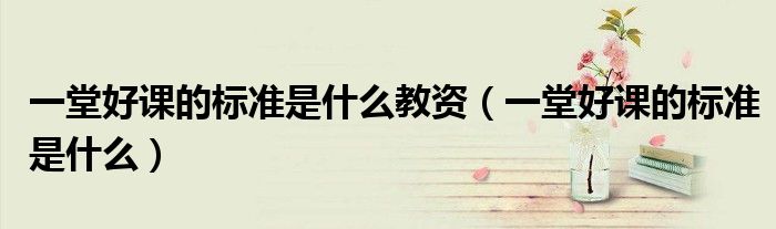 一堂好课的标准是什么教资（一堂好课的标准是什么）