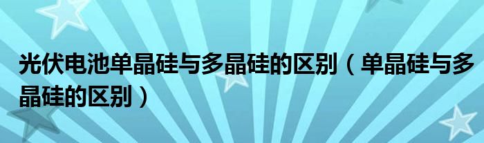 光伏电池单晶硅与多晶硅的区别（单晶硅与多晶硅的区别）