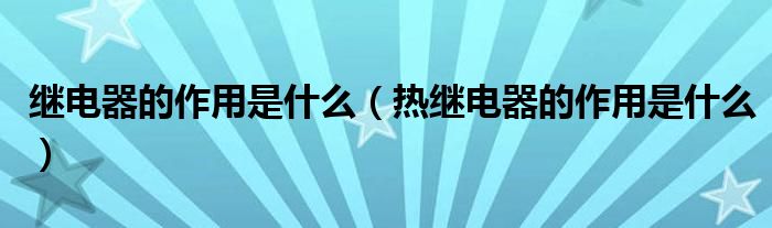 继电器的作用是什么（热继电器的作用是什么）