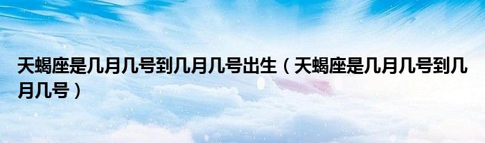 天蝎座是几月几号到几月几号出生（天蝎座是几月几号到几月几号）
