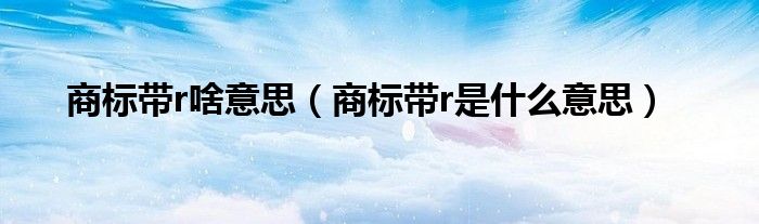 商标带r啥意思（商标带r是什么意思）