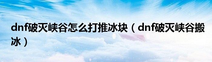 dnf破灭峡谷怎么打推冰块（dnf破灭峡谷搬冰）