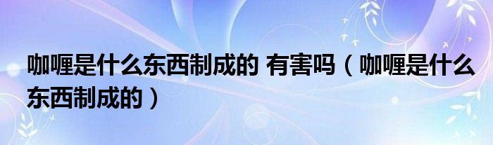 咖喱是什么东西制成的 有害吗（咖喱是什么东西制成的）