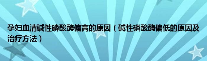孕妇血清碱性磷酸酶偏高的原因（碱性磷酸酶偏低的原因及治疗方法）