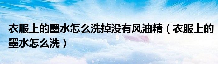 衣服上的墨水怎么洗掉没有风油精（衣服上的墨水怎么洗）