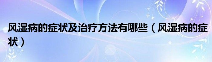 风湿病的症状及治疗方法有哪些（风湿病的症状）
