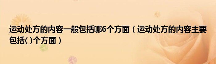 运动处方的内容一般包括哪6个方面（运动处方的内容主要包括( )个方面）