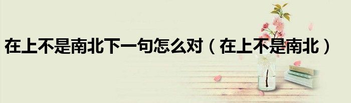 在上不是南北下一句怎么对（在上不是南北）